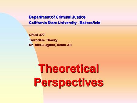 Department of Criminal Justice California State University - Bakersfield CRJU 477 Terrorism Theory Dr. Abu-Lughod, Reem Ali Theoretical Perspectives.