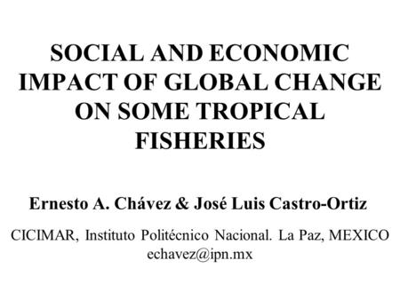 SOCIAL AND ECONOMIC IMPACT OF GLOBAL CHANGE ON SOME TROPICAL FISHERIES Ernesto A. Chávez & José Luis Castro-Ortiz CICIMAR, Instituto Politécnico Nacional.