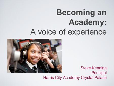 Becoming an Academy: A voice of experience Steve Kenning Principal Harris City Academy Crystal Palace.