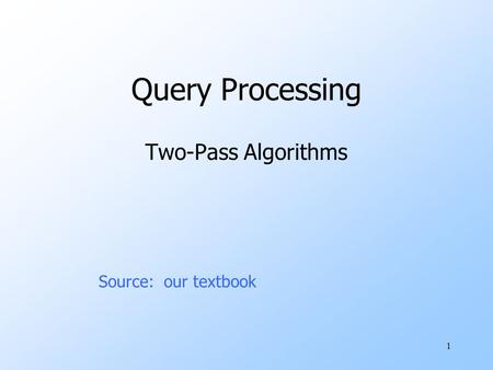 1 Query Processing Two-Pass Algorithms Source: our textbook.