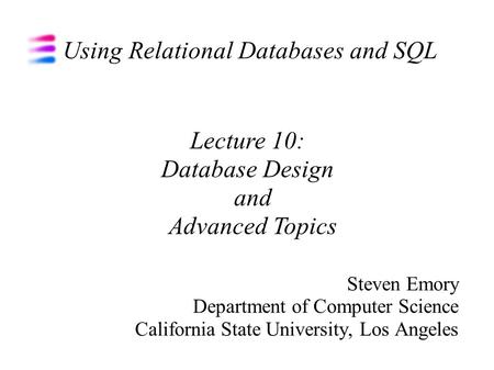 Using Relational Databases and SQL Steven Emory Department of Computer Science California State University, Los Angeles Lecture 10: Database Design and.