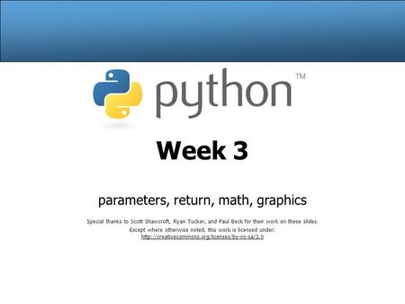 Week 3 parameters, return, math, graphics Special thanks to Scott Shawcroft, Ryan Tucker, and Paul Beck for their work on these slides. Except where otherwise.