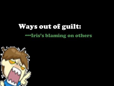 Ways out of guilt: --- Iris’s blaming on others. Iris is guilt-ridden Now I am coming to the part that still haunts me. Now I should have bitten by tongue,