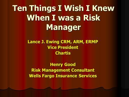 Ten Things I Wish I Knew When I was a Risk Manager Lance J. Ewing CRM, ARM, ERMP Vice President Chartis Henry Good Risk Management Consultant Wells Fargo.