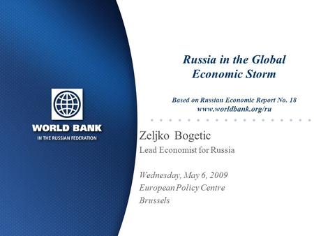 Russia in the Global Economic Storm Based on Russian Economic Report No. 18 www.worldbank.org/ru Zeljko Bogetic Lead Economist for Russia Wednesday, May.