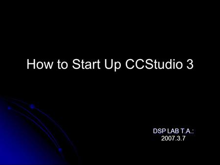 How to Start Up CCStudio 3 DSP LAB T.A.: 2007.3.7.