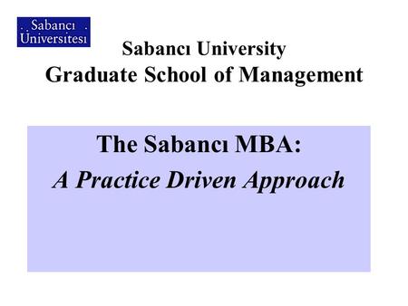 Sabancı University Graduate School of Management The Sabancı MBA: A Practice Driven Approach.