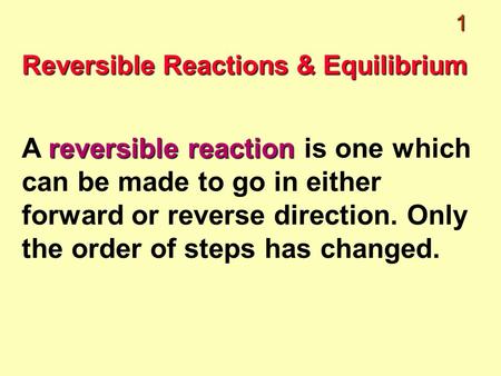 1 Reversible Reactions & Equilibrium reversible reaction A reversible reaction is one which can be made to go in either forward or reverse direction. Only.