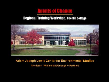 Agents of Change Regional Training Workshop, Oberlin College Adam Joseph Lewis Center for Environmental Studies Architect- William McDonough + Partners.