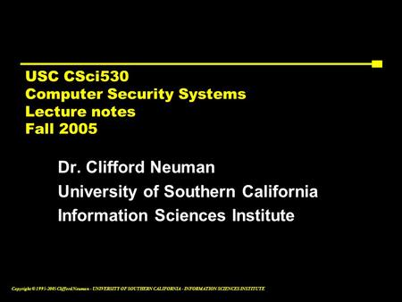 Copyright © 1995-2005 Clifford Neuman - UNIVERSITY OF SOUTHERN CALIFORNIA - INFORMATION SCIENCES INSTITUTE USC CSci530 Computer Security Systems Lecture.