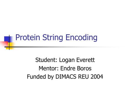 Protein String Encoding Student: Logan Everett Mentor: Endre Boros Funded by DIMACS REU 2004.