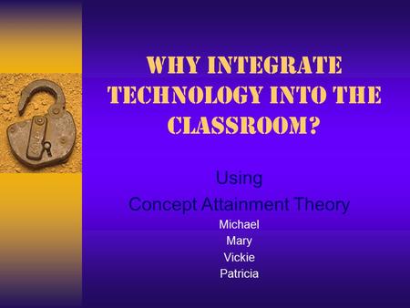 Why Integrate Technology into the Classroom? Using Concept Attainment Theory Michael Mary Vickie Patricia.