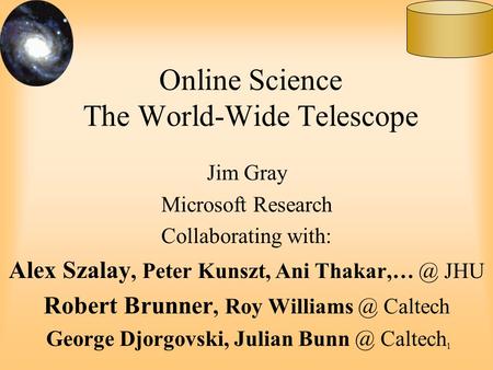 1 Online Science The World-Wide Telescope Jim Gray Microsoft Research Collaborating with: Alex Szalay, Peter Kunszt, Ani JHU Robert Brunner,