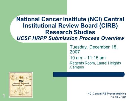 12-18-07 National Cancer Institute (NCI) Central Institutional Review Board (CIRB) Research Studies UCSF HRPP Submission Process Overview Tuesday, December.