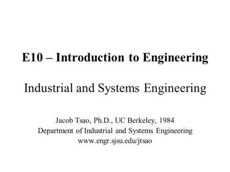 E10 – Introduction to Engineering Industrial and Systems Engineering Jacob Tsao, Ph.D., UC Berkeley, 1984 Department of Industrial and Systems Engineering.