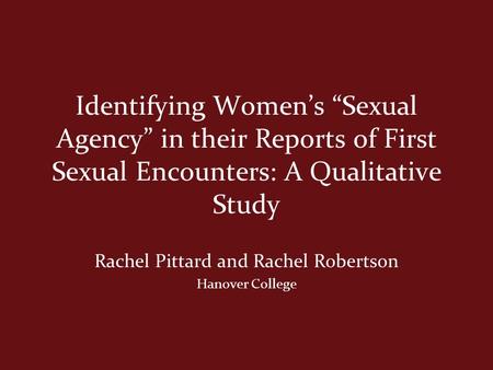 Identifying Women’s “Sexual Agency” in their Reports of First Sexual Encounters: A Qualitative Study Rachel Pittard and Rachel Robertson Hanover College.