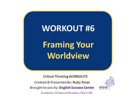 WORKOUT #6 Framing Your Worldview Created & Presented By: Ruby Tovar Funded by: US Dept of Education, Title V-HSI Critical Thinking WORKOUTS Brought to.