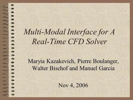 Multi-Modal Interface for A Real-Time CFD Solver Maryia Kazakevich, Pierre Boulanger, Walter Bischof and Manuel Garcia Nov 4, 2006.