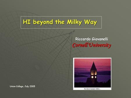 HI beyond the Milky Way Riccardo Giovanelli Riccardo Giovanelli Cornell University Cornell University Union College, July 2005.