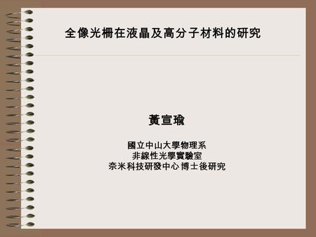 全像光柵在液晶及高分子材料的研究 黃宣瑜 國立中山大學物理系 非線性光學實驗室 奈米科技研發中心 博士後研究.