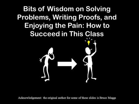 Bits of Wisdom on Solving Problems, Writing Proofs, and Enjoying the Pain: How to Succeed in This Class Acknowledgement: the original author for some of.