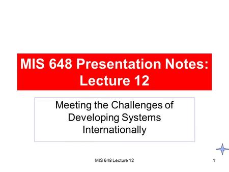 MIS 648 Lecture 121 MIS 648 Presentation Notes: Lecture 12 Meeting the Challenges of Developing Systems Internationally.