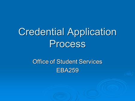 Credential Application Process Office of Student Services EBA259.