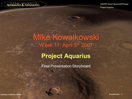 AAE450 Senior Spacecraft Design Project Aquarius Kowalkowski - 1 Mike Kowalkowski Week 11: April 5 th 2007 Project Aquarius Final Presentation Storyboard.