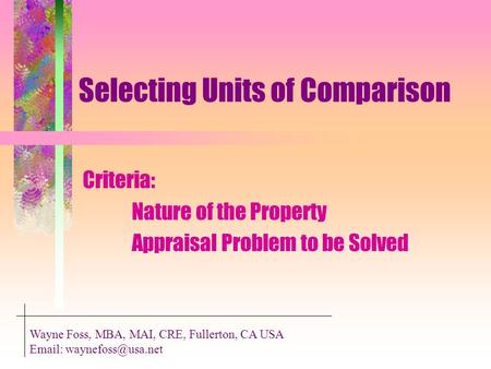 Selecting Units of Comparison Criteria: Nature of the Property Appraisal Problem to be Solved Wayne Foss, MBA, MAI, CRE, Fullerton, CA USA