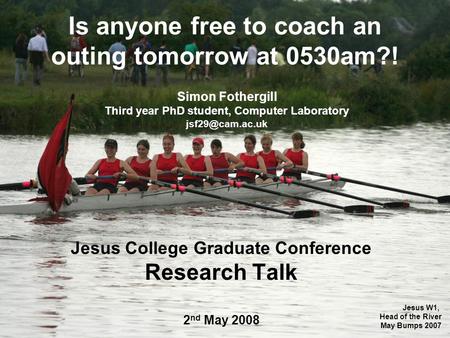 Is anyone free to coach an outing tomorrow at 0530am?! Jesus College Graduate Conference Research Talk 2 nd May 2008 Simon Fothergill Third year PhD student,