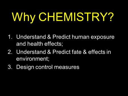 Why CHEMISTRY? 1.Understand & Predict human exposure and health effects; 2.Understand & Predict fate & effects in environment; 3.Design control measures.