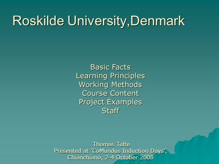 Roskilde University,Denmark Basic Facts Learning Principles Working Methods Course Content Project Examples Staff Thomas Tufte Presented at ’CoMundus Induction.