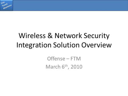 Fine Tuned Machines Wireless & Network Security Integration Solution Overview Offense – FTM March 6 th, 2010.