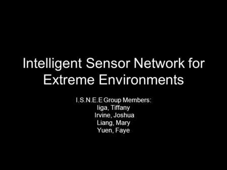 Intelligent Sensor Network for Extreme Environments I.S.N.E.E Group Members: Iiga, Tiffany Irvine, Joshua Liang, Mary Yuen, Faye.