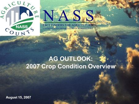 AG OUTLOOK: 2007 Crop Condition Overview August 15, 2007 FACT FINDERS FOR AGRICULTURE N A S S UNITED STATES DEPARTMENT OF AGRICULTURE _______________.