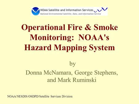 Operational Fire & Smoke Monitoring: NOAA's Hazard Mapping System by Donna McNamara, George Stephens, and Mark Ruminski NOAA/NESDIS/OSDPD/Satellite Services.