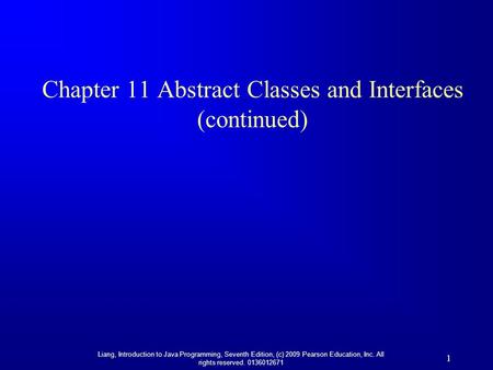 Liang, Introduction to Java Programming, Seventh Edition, (c) 2009 Pearson Education, Inc. All rights reserved. 0136012671 1 Chapter 11 Abstract Classes.