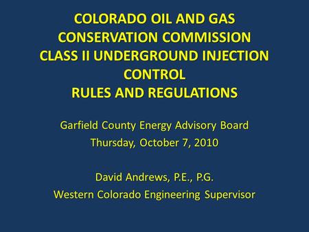 COLORADO OIL AND GAS CONSERVATION COMMISSION CLASS II UNDERGROUND INJECTION CONTROL RULES AND REGULATIONS Garfield County Energy Advisory Board Thursday,