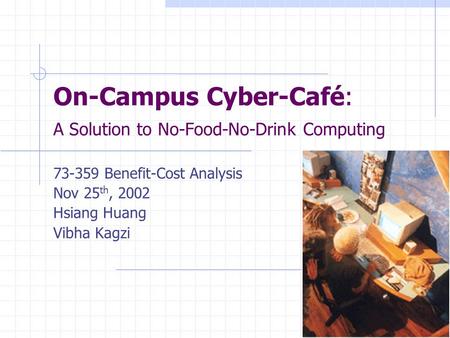 On-Campus Cyber-Café: A Solution to No-Food-No-Drink Computing 73-359 Benefit-Cost Analysis Nov 25 th, 2002 Hsiang Huang Vibha Kagzi.