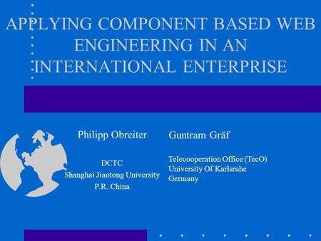 APPLYING COMPONENT BASED WEB ENGINEERING IN AN INTERNATIONAL ENTERPRISE Philipp Obreiter DCTC Shanghai Jiaotong University P.R. China Guntram Gräf Telecooperation.