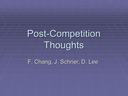 Post-Competition Thoughts F. Chang, J. Schrier, D. Lee.