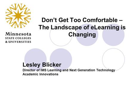 Don’t Get Too Comfortable – The Landscape of eLearning is Changing Lesley Blicker Director of IMS Learning and Next Generation Technology Academic Innovations.