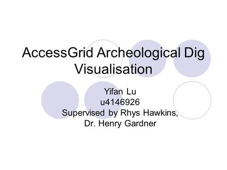 AccessGrid Archeological Dig Visualisation Yifan Lu u4146926 Supervised by Rhys Hawkins, Dr. Henry Gardner.