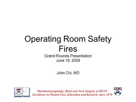 Operating Room Safety Fires Grand Rounds Presentation June 18, 2009 John Chi, MD Otorhinolaryngology: Head and Neck Surgery at PENN Excellence in Patient.