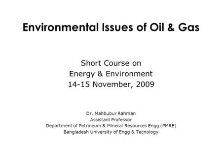 Short Course on Energy & Environment 14-15 November, 2009 Dr. Mahbubur Rahman Assistant Professor Department of Petroleum & Mineral Resources Engg (PMRE)