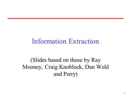 1 Information Extraction (Slides based on those by Ray Mooney, Craig Knoblock, Dan Weld and Perry)