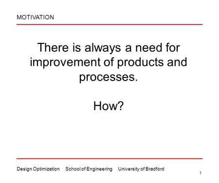 Design Optimization School of Engineering University of Bradford 1 There is always a need for improvement of products and processes. How? MOTIVATION.