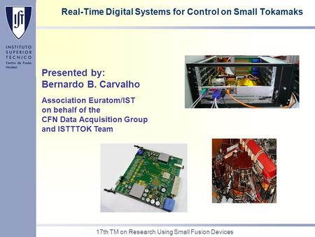 17th TM on Research Using Small Fusion Devices Real-Time Digital Systems for Control on Small Tokamaks Presented by: Bernardo B. Carvalho Association Euratom/IST.