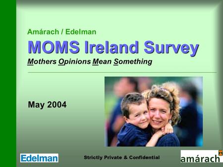 Strictly Private & Confidential MOMS Ireland Survey Amárach / Edelman MOMS Ireland Survey Mothers Opinions Mean Something May 2004.