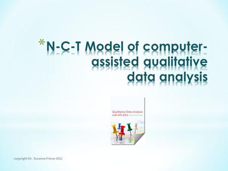 Copyright Dr. Susanne Friese 2012. A: Noticing  When reading / looking through the data material B: Collecting  see puzzle analogy C: Thinking  Searching.